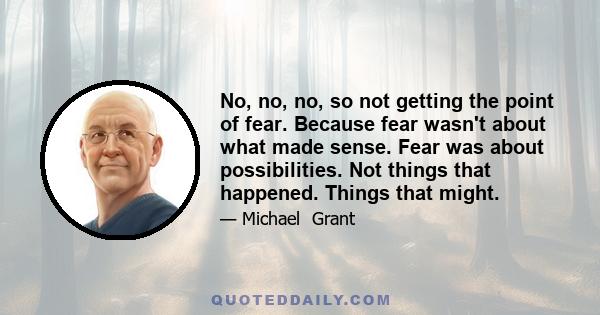 No, no, no, so not getting the point of fear. Because fear wasn't about what made sense. Fear was about possibilities. Not things that happened. Things that might.