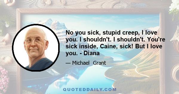 No you sick, stupid creep, I love you. I shouldn't. I shouldn't. You're sick inside, Caine, sick! But I love you. - Diana