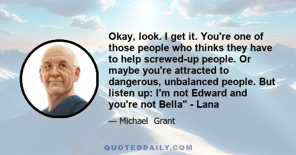 Okay, look. I get it. You're one of those people who thinks they have to help screwed-up people. Or maybe you're attracted to dangerous, unbalanced people. But listen up: I'm not Edward and you're not Bella - Lana