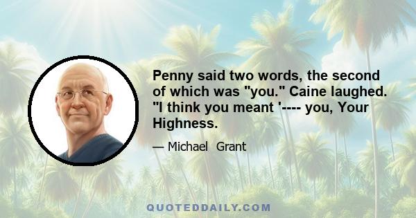 Penny said two words, the second of which was you. Caine laughed. I think you meant '---- you, Your Highness.