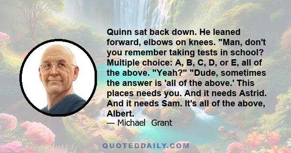 Quinn sat back down. He leaned forward, elbows on knees. Man, don't you remember taking tests in school? Multiple choice: A, B, C, D, or E, all of the above. Yeah? Dude, sometimes the answer is 'all of the above.' This