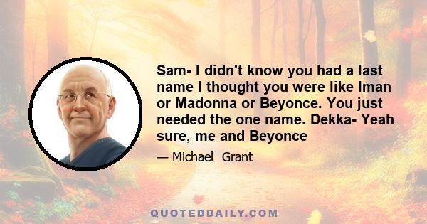 Sam- I didn't know you had a last name I thought you were like Iman or Madonna or Beyonce. You just needed the one name. Dekka- Yeah sure, me and Beyonce