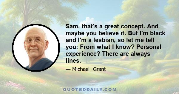 Sam, that's a great concept. And maybe you believe it. But I'm black and I'm a lesbian, so let me tell you: From what I know? Personal experience? There are always lines.