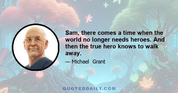 Sam, there comes a time when the world no longer needs heroes. And then the true hero knows to walk away.