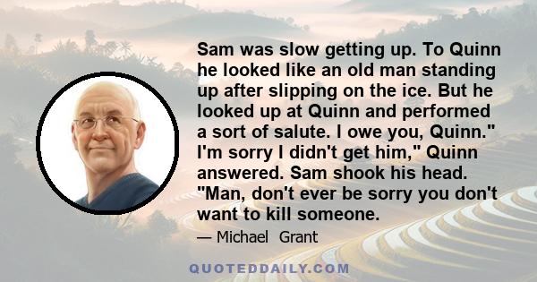 Sam was slow getting up. To Quinn he looked like an old man standing up after slipping on the ice. But he looked up at Quinn and performed a sort of salute. I owe you, Quinn. I'm sorry I didn't get him, Quinn answered.