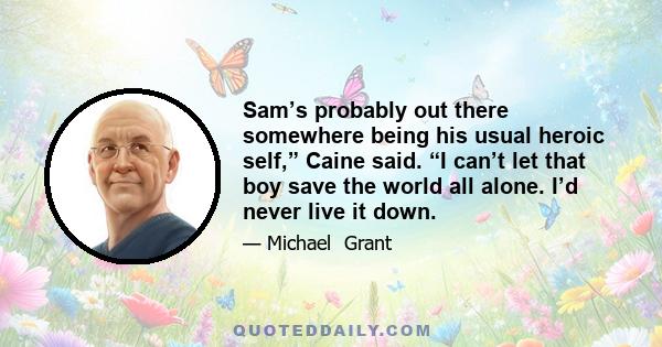 Sam’s probably out there somewhere being his usual heroic self,” Caine said. “I can’t let that boy save the world all alone. I’d never live it down.