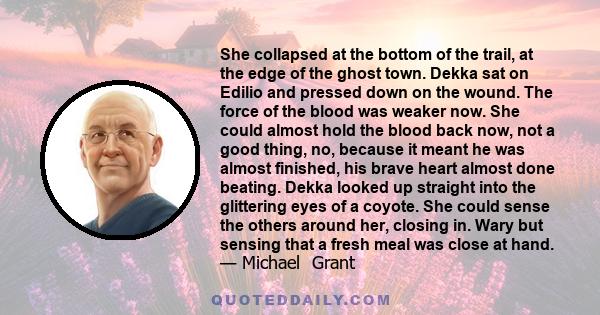 She collapsed at the bottom of the trail, at the edge of the ghost town. Dekka sat on Edilio and pressed down on the wound. The force of the blood was weaker now. She could almost hold the blood back now, not a good