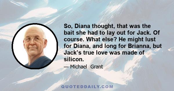 So, Diana thought, that was the bait she had to lay out for Jack. Of course. What else? He might lust for Diana, and long for Brianna, but Jack’s true love was made of silicon.