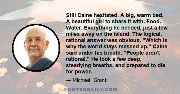 Still Caine hesitated. A big, warm bed. A beautiful girl to share it with. Food. Water. Everything he needed, just a few miles away on the island. The logical, rational answer was obvious. Which is why the world stays