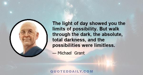 The light of day showed you the limits of possibility. But walk through the dark, the absolute, total darkness, and the possibilities were limitless.