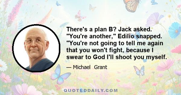 There's a plan B? Jack asked. You're another, Edilio snapped. You're not going to tell me again that you won't fight, because I swear to God I'll shoot you myself.