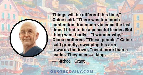 Things will be different this time, Caine said. There was too much contention, too much violence the last time. I tried to be a peaceful leader. But thing went badly. I wonder why, Diana muttered. These people, Caine