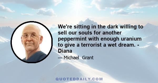 We're sitting in the dark willing to sell our souls for another peppermint with enough uranium to give a terrorist a wet dream. - Diana