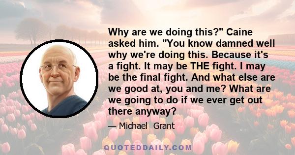 Why are we doing this? Caine asked him. You know damned well why we're doing this. Because it's a fight. It may be THE fight. I may be the final fight. And what else are we good at, you and me? What are we going to do