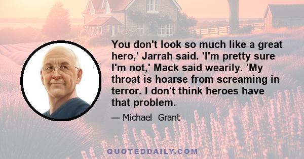 You don't look so much like a great hero,' Jarrah said. 'I'm pretty sure I'm not,' Mack said wearily. 'My throat is hoarse from screaming in terror. I don't think heroes have that problem.