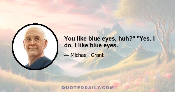 You like blue eyes, huh? Yes. I do. I like blue eyes.