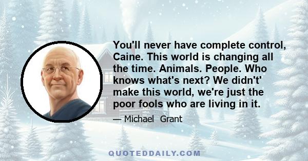 You'll never have complete control, Caine. This world is changing all the time. Animals. People. Who knows what's next? We didn't' make this world, we're just the poor fools who are living in it.