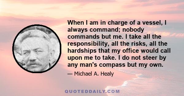 When I am in charge of a vessel, I always command; nobody commands but me. I take all the responsibility, all the risks, all the hardships that my office would call upon me to take. I do not steer by any man's compass