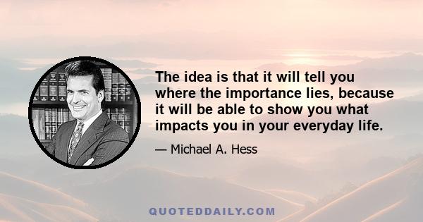 The idea is that it will tell you where the importance lies, because it will be able to show you what impacts you in your everyday life.