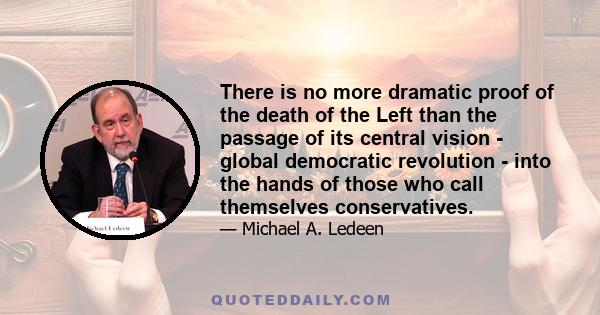 There is no more dramatic proof of the death of the Left than the passage of its central vision - global democratic revolution - into the hands of those who call themselves conservatives.