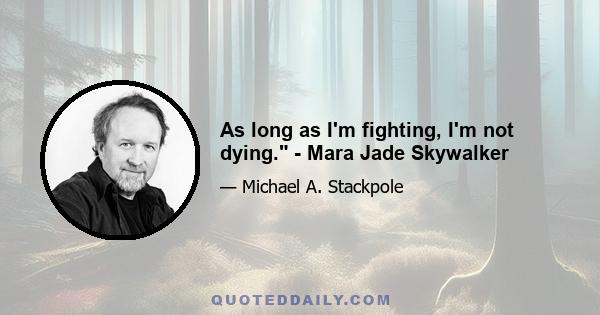 As long as I'm fighting, I'm not dying. - Mara Jade Skywalker