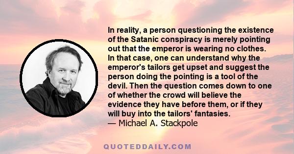 In reality, a person questioning the existence of the Satanic conspiracy is merely pointing out that the emperor is wearing no clothes. In that case, one can understand why the emperor's tailors get upset and suggest