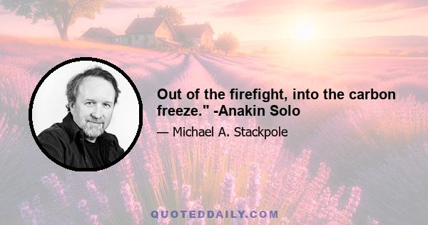 Out of the firefight, into the carbon freeze. -Anakin Solo