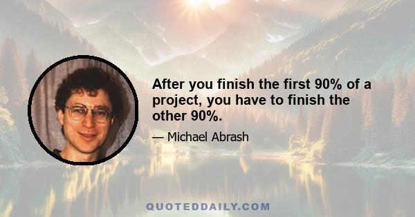 After you finish the first 90% of a project, you have to finish the other 90%.