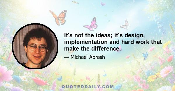 It's not the ideas; it's design, implementation and hard work that make the difference.