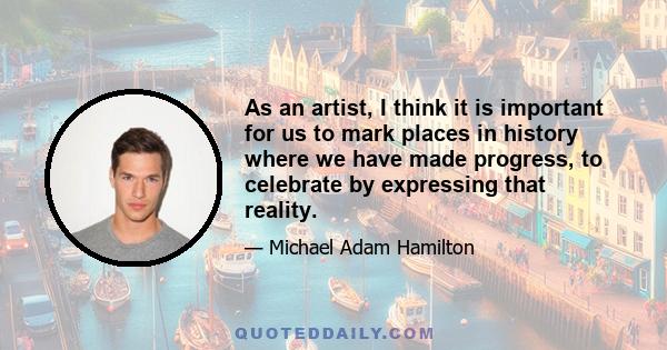 As an artist, I think it is important for us to mark places in history where we have made progress, to celebrate by expressing that reality.