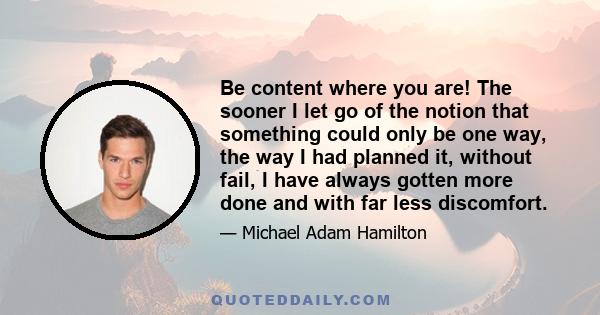 Be content where you are! The sooner I let go of the notion that something could only be one way, the way I had planned it, without fail, I have always gotten more done and with far less discomfort.