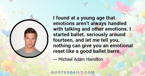 I found at a young age that emotions aren't always handled with talking and other emotions. I started ballet, seriously around fourteen, and let me tell you, nothing can give you an emotional reset like a good ballet