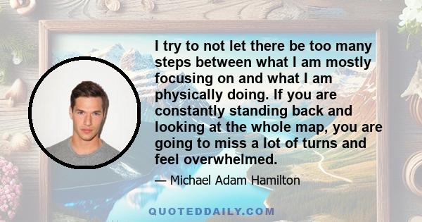 I try to not let there be too many steps between what I am mostly focusing on and what I am physically doing. If you are constantly standing back and looking at the whole map, you are going to miss a lot of turns and