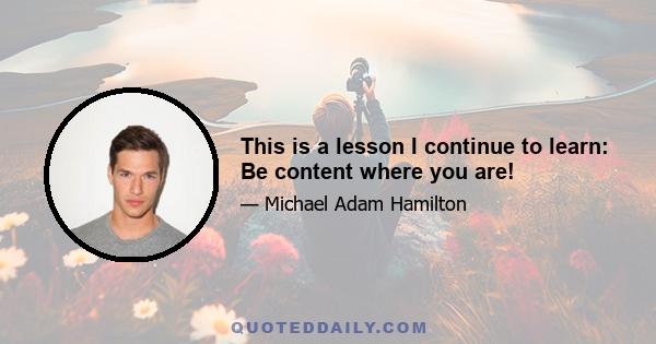 This is a lesson I continue to learn: Be content where you are!