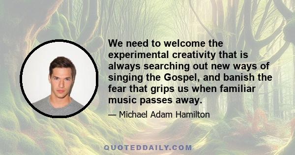 We need to welcome the experimental creativity that is always searching out new ways of singing the Gospel, and banish the fear that grips us when familiar music passes away.