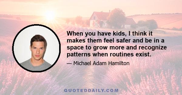 When you have kids, I think it makes them feel safer and be in a space to grow more and recognize patterns when routines exist.