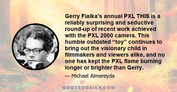 Gerry Fialka's annual PXL THIS is a reliably surprising and seductive round-up of recent work achieved with the PXL 2000 camera. This humble outdated “toy” continues to bring out the visionary child in filmmakers and