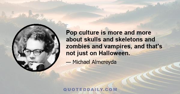 Pop culture is more and more about skulls and skeletons and zombies and vampires, and that's not just on Halloween.