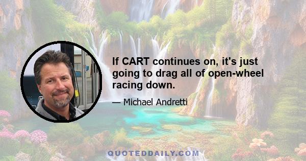 If CART continues on, it's just going to drag all of open-wheel racing down.