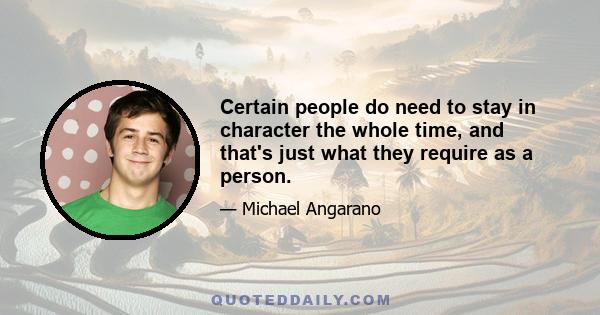 Certain people do need to stay in character the whole time, and that's just what they require as a person.