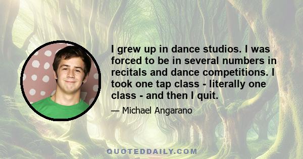 I grew up in dance studios. I was forced to be in several numbers in recitals and dance competitions. I took one tap class - literally one class - and then I quit.