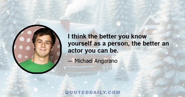 I think the better you know yourself as a person, the better an actor you can be.