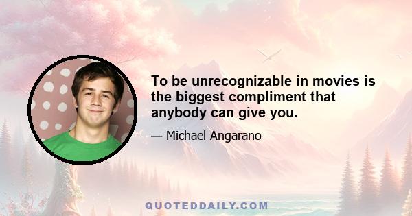 To be unrecognizable in movies is the biggest compliment that anybody can give you.