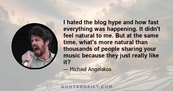 I hated the blog hype and how fast everything was happening. It didn't feel natural to me. But at the same time, what's more natural than thousands of people sharing your music because they just really like it?