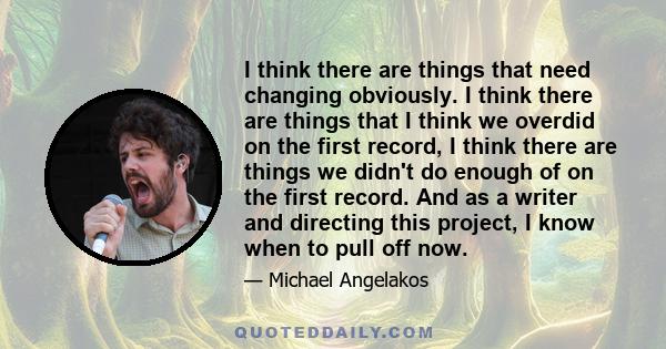 I think there are things that need changing obviously. I think there are things that I think we overdid on the first record, I think there are things we didn't do enough of on the first record. And as a writer and