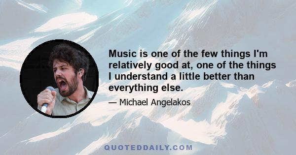 Music is one of the few things I'm relatively good at, one of the things I understand a little better than everything else.