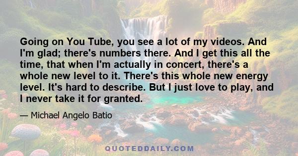 Going on You Tube, you see a lot of my videos. And I'm glad; there's numbers there. And I get this all the time, that when I'm actually in concert, there's a whole new level to it. There's this whole new energy level.