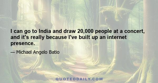 I can go to India and draw 20,000 people at a concert, and it's really because I've built up an internet presence.