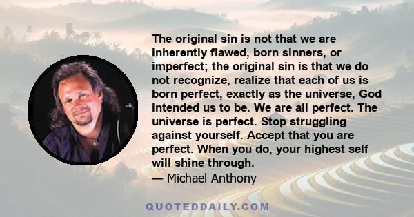 The original sin is not that we are inherently flawed, born sinners, or imperfect; the original sin is that we do not recognize, realize that each of us is born perfect, exactly as the universe, God intended us to be.