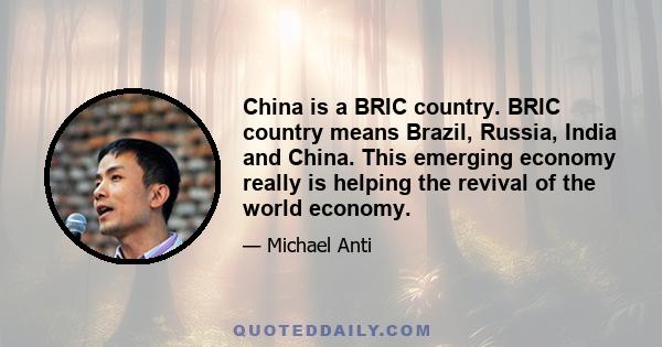 China is a BRIC country. BRIC country means Brazil, Russia, India and China. This emerging economy really is helping the revival of the world economy.